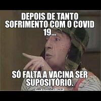 DEPOIS DE TANTO SOFRIMENTO COM O COVID 19...SÓ FALTA A VACINA SER SUPOSITÓRIO.