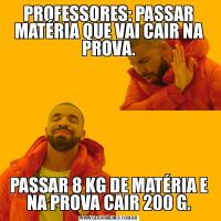 PROFESSORES: PASSAR MATÉRIA QUE VAI CAIR NA PROVA.PASSAR 8 KG DE MATÉRIA E NA PROVA CAIR 200 G.