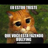 EU ESTOU TRISTE QUE VOCE ESTA FAZENDO BULLYING