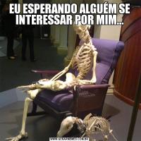 EU ESPERANDO ALGUÉM SE INTERESSAR POR MIM...