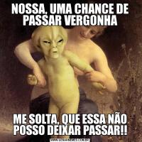 NOSSA, UMA CHANCE DE PASSAR VERGONHAME SOLTA, QUE ESSA NÃO POSSO DEIXAR PASSAR!!