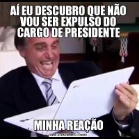 AÍ EU DESCUBRO QUE NÃO VOU SER EXPULSO DO CARGO DE PRESIDENTEMINHA REAÇÃO