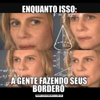 ENQUANTO ISSO:A GENTE FAZENDO SEUS BORDERÔ 