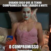 QUANDO DIGO QUE JA TENHO COMPROMISSO PARA SÁBADO A NOITEO COMPROMISSO ↑