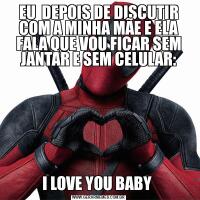 EU  DEPOIS DE DISCUTIR COM A MINHA MÃE E ELA FALA QUE VOU FICAR SEM JANTAR E SEM CELULAR:I LOVE YOU BABY 