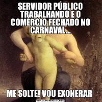SERVIDOR PÚBLICO TRABALHANDO E O COMÉRCIO FECHADO NO CARNAVAL...ME SOLTE! VOU EXONERAR 