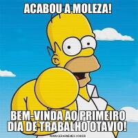 ACABOU A MOLEZA!BEM-VINDA AO PRIMEIRO DIA DE TRABALHO OTAVIO! 