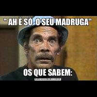 '' AH È SÒ  O SEU MADRUGA''OS QUE SABEM: