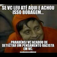SE VC LEU ATÉ AQUI E ACHOU ISSO BOBAGEM......PARABÉNS! VC ACABOU DE DETECTAR UM PENSAMENTO RACISTA EM VC.