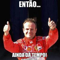 ENTÃO...AINDA DÁ TEMPO!
