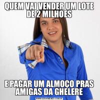 QUEM VAI VENDER UM LOTE DE 2 MILHOESE PAGAR UM ALMOÇO PRAS AMIGAS DA GHELERE