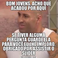 BOM JOVENS, ACHO QUE ACABOU POR AQUISE TIVER ALGUMA PERGUNTA GUARDE ELA PARA VOCÊ EU LHE IMPLORO, OBRIGADO POR ASSISTIR O SLIDER