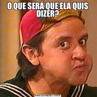 O QUE SERÁ QUE ELA QUIS DIZER?