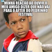 MINHA REAÇÃO AO OUVIR O MEU AMIGO DIZER QUE NÃO VAI PARA O AFTER DO PEDRINHO FESTIVAL