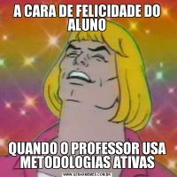 A CARA DE FELICIDADE DO ALUNOQUANDO O PROFESSOR USA METODOLOGIAS ATIVAS