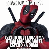 PARA MEU AMIGO BELLESPERO QUE TENHA UMA OTIMA MADRUGADA TE ESPERO NA CAMA