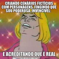 CRIANDO CENÁRIOS FICTÍCIOS COM PERSONAGENS, FINGINDO QUE SOU PODEROSA, INVENCÍVEL:  E ACREDITANDO QUE É REAL