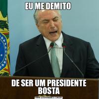 EU ME DEMITO DE SER UM PRESIDENTE BOSTA