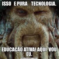 ISSO   E PURA    TECNOLOGIA.EDUCAÇÃO ATIVA! AQUI  VOU EU.