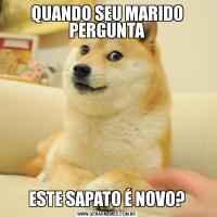 QUANDO SEU MARIDO PERGUNTAESTE SAPATO É NOVO?