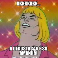 KKKKKKKK...A DEGUSTAÇÃO É SÓ AMANHÃ!
