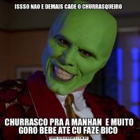 ISSSO NAO E DEMAIS CADE O CHURRASQUEIRO CHURRASCO PRA A MANHAN  E MUITO GORO BEBE ATE CU FAZE BICO 