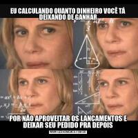 EU CALCULANDO QUANTO DINHEIRO VOCÊ TÁ DEIXANDO DE GANHARPOR NÃO APROVEITAR OS LANÇAMENTOS E DEIXAR SEU PEDIDO PRA DEPOIS