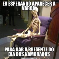 EU ESPERANDO APARECER A VAROA PARA DAR O PRESENTE DO DIA DOS NAMORADOS