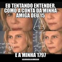 EU TENTANDO ENTENDER, COMO A CONTA DA MINHA AMIGA DEU 15E A MINHA 1797