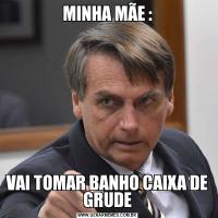 MINHA MÃE :VAI TOMAR BANHO CAIXA DE GRUDE