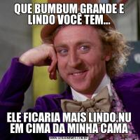 QUE BUMBUM GRANDE E LINDO VOCÊ TEM...ELE FICARIA MAIS LINDO.NU EM CIMA DA MINHA CAMA