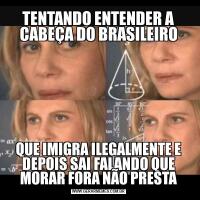 TENTANDO ENTENDER A CABEÇA DO BRASILEIROQUE IMIGRA ILEGALMENTE E DEPOIS SAI FALANDO QUE MORAR FORA NÃO PRESTA