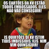 OS CARTÕES DA XV ESTÃO TODOS EMBOSSADOS, ELES NÃO VÃO CONSEGUIR!IS QUIRTÕES DI XV ISTIM TIDIS IMBISSIDIS, ILIS  NIM VIM QUINSIGUIR!