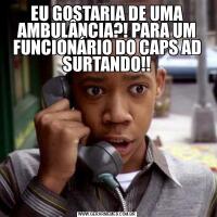 EU GOSTARIA DE UMA AMBULÂNCIA?! PARA UM FUNCIONÁRIO DO CAPS AD SURTANDO!!