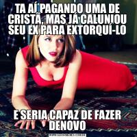 TA AÍ PAGANDO UMA DE CRISTÃ, MAS JÁ CALUNIOU SEU EX PARA EXTORQUÍ-LOE SERIA CAPAZ DE FAZER DENOVO