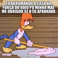 EU ARRUMANDO A CASA NA FORÇA DO ODIO PQ MINHA MÃE ME OBRIGOU SE N EU APANHAVA
