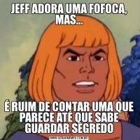 JEFF ADORA UMA FOFOCA, MAS...É RUIM DE CONTAR UMA QUE PARECE ATÉ QUE SABE GUARDAR SEGREDO