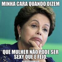 MINHA CARA QUANDO DIZEMQUE MULHER NÃO PODE SER SEXY QUE É FEIO.