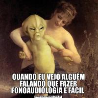 QUANDO EU VEJO ALGUÉM FALANDO QUE FAZER FONOAUDIOLOGIA É FÁCIL 