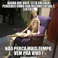 AGORA QUE VOCÊ  ESTÁ EM CASA PERCEBEU COMO SUA INTERNET ATUAL É LENTA ? NÃO PERCA MAIS TEMPO, VEM PRA VIVO !
