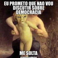 EU PROMETO QUE NAO VOU DISCUTIR SOBRE DEMOCRACIAME SOLTA