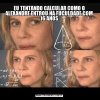 EU TENTANDO CALCULAR COMO O ALEXANDRE ENTROU NA FUCULDADE COM 16 ANOS