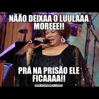 NÃÃO DEIXAA O LUULAAA MOREEE!!PRÁ NA PRISÃO ELE FICAAAA!!