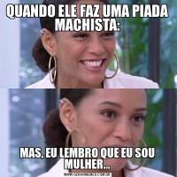 QUANDO ELE FAZ UMA PIADA MACHISTA:MAS, EU LEMBRO QUE EU SOU MULHER...