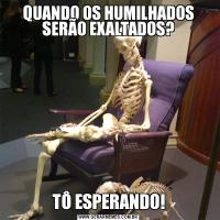 QUANDO OS HUMILHADOS SERÃO EXALTADOS?TÔ ESPERANDO!
