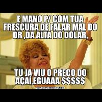 E MANO P/ COM TUA FRESCURA DE FALAR MAL DO DR ,DA ALTA DO DOLAR,TU JA VIU O PREÇO DO AÇAÍ,EGUAAA $$$$$