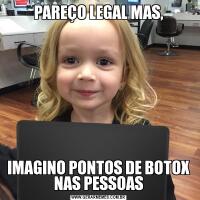 PAREÇO LEGAL MAS,IMAGINO PONTOS DE BOTOX NAS PESSOAS
