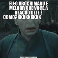 EU:O OROCHIMARU E MELHOR QUE VOCÊ;A REAÇÃO DELE É COMO?KKKKKKKKK               