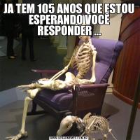 JA TEM 105 ANOS QUE ESTOU ESPERANDO VOCÊ RESPONDER ...