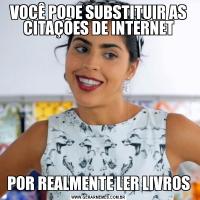 VOCÊ PODE SUBSTITUIR AS CITAÇÕES DE INTERNETPOR REALMENTE LER LIVROS